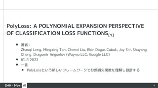 PolyLoss: A POLYNOMIAL EXPANSION PERSPECTIVE
OF CLASSIFICATION LOSS FUNCTIONS[1]
▪ 著者：
Zhaoqi Leng, Mingxing Tan, Chenxi Liu, Ekin Dogus Cubuk, Jay Shi, Shuyang
Cheng, Dragomir Anguelov (Waymo LLC, Google LLC)
▪ ICLR 2022
▪ 一言
▪ PolyLossという新しいフレームワークで分類損失関数を理解し設計する
4
 
