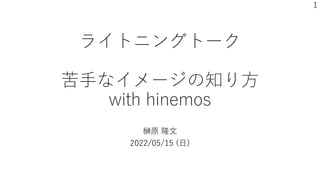 ライトニングトーク
苦⼿なイメージの知り⽅
with hinemos
榊原 隆⽂
2022/05/15 (⽇)
1
 