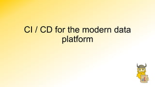CI / CD for the modern data
platform
 