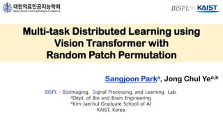 Multi-task Distributed Learning using
Vision Transformer with
Random Patch Permutation
Sangjoon Parka, Jong Chul Yea,b
BISPL - BioImaging, Signal Processing, and Learning Lab.
aDept. of Bio and Brain Engineering
bKim Jaechul Graduate School of AI
KAIST, Korea
 