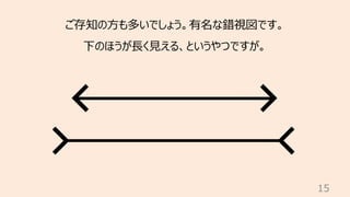 15
ご存知の⽅も多いでしょう。有名な錯視図です。
下のほうが⻑く⾒える、というやつですが。
 