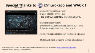 Special Thanks to @murokaco and WACK !
2
BiS というアイドルが好きなんですけど
彼⼥たち（第3期）のデビュー曲が
「BiS -どうやらゾンビのおでまし-」というタイトルなんです。
今⽇の登壇を誘ってくださった
@murokaco さんも熱⼼な研究員（BiS のファン）なので
今⽇は BiS ネタをタイトルに⼊れてプレゼンします。
わからなくても本編には影響ないけど、わかるといっそう楽しめる︕
それでは Just start, we came to mad all audience !!
引⽤: BiS-どうやらゾンビのおでまし- 無修正ver / BiS 新⽣アイドル研究会[OFFiCiAL ViDEO] https://youtu.be/jszkg-SbftY
歌詞引⽤: Plastic 2 Mercy - GANG PARADE
（あるいは謝罪）
 
