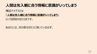 ⼈間は先⼊観に合う情報に意識がいってしまう
28
確証バイアスとは
「⼈間は先⼊観に合う情報に意識がいってしまう」
という認知のはたらきです。
あなたには、次の部分がとくに残っているはず。
 