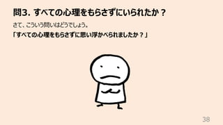 問3. すべての⼼理をもらさずにいられたか︖
38
さて、こういう問いはどうでしょう。
「すべての⼼理をもらさずに思い浮かべられましたか︖」
 