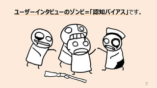 7
ユーザーインタビューのゾンビ=「認知バイアス」です。
 