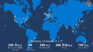 200 万以上
光ファイバーの長さ
(マイル)
60
Azure
リージョン
200 以上
データセンター
300 万台以上
マシン
150 以上
エッジ サイト
Planetary Computer として
 