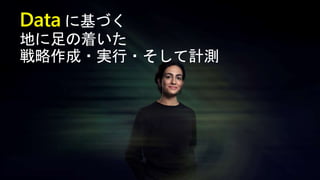 Data に基づく
地に足の着いた
戦略作成・実行・そして計測
 