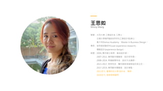 王思如
Winny Wang
學歷：大同大學 工業設計系 工學士、
交通大學應用藝術研究所(工業設計組)碩士、
義大利Domus Academy．Master in Business Design。
專長：使用者經驗研究(user experience research)、
體驗設計(experience design)。
經歷：2004, 震旦辦公傢俱，產品設計師。
2007-2012, 應用劇本實驗室，設計研究員。
2008-2014, 易禧創意科技，設計方法講師。
2013-2017, 美思科技，醫材創新與服務設計部主任。
2017-2019, 應用劇本實驗室，設計總監。
2013至今, 臺灣科技大學 設計系，業師。
2020至今, 服務策略顧問
 