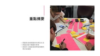 重點摘要
• 照顧者或被照顧者的典型生活
• 照護活動中關鍵的事物
• 與設計主題直接與間接相關的
需求或機會
 