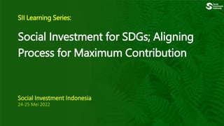 SII Learning Series:
Social Investment for SDGs; Aligning
Process for Maximum Contribution
Social Investment Indonesia
24-25 Mei 2022
 