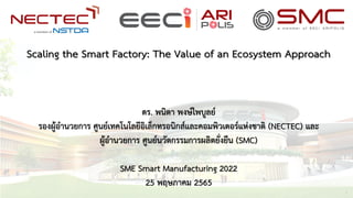Scaling the Smart Factory: The Value of an Ecosystem Approach
ดร. พนิตา พงษ์ไพบูลย์
รองผู้อานวยการ ศูนย์เทคโนโลยีอิเล็กทรอนิกส์และคอมพิวเตอร์แห่งชาติ (NECTEC) และ
ผู้อานวยการ ศูนย์นวัตกรรมการผลิตยั่งยืน (SMC)
SME Smart Manufacturing 2022
25 พฤษภาคม 2565
1
 