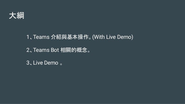 大綱
1、Teams 介紹與基本操作。(With Live Demo)
2、Teams Bot 相關的概念。
3、Live Demo 。
 
