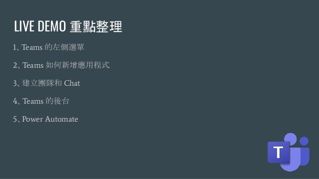 LIVE DEMO 重點整理
1、Teams 的左側選單
2、Teams 如何新增應用程式
3、建立團隊和 Chat
4、Teams 的後台
5、Power Automate
 