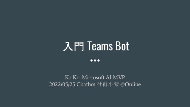 入門 Teams Bot
Ko Ko, Microsoft AI MVP
2022/05/25 Chatbot 社群小聚 @Online
 