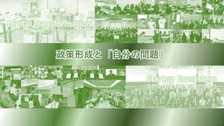 Digital Transformation
Startup Ecosystem
政策形成と「自分の問題」
44
 