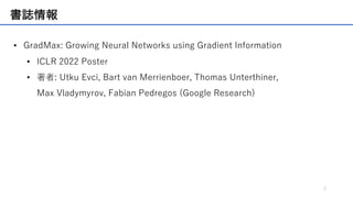 書誌情報
• GradMax: Growing Neural Networks using Gradient Information
• ICLR 2022 Poster
• 著者: Utku Evci, Bart van Merrienboe...