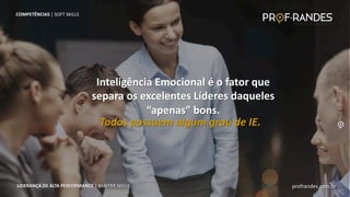 profrandes.com.br
LIDERANÇA DE ALTA PERFORMANCE | MASTER SKILLS
Inteligência Emocional é o fator que
separa os excelentes Líderes daqueles
“apenas” bons.
Todos possuem algum grau de IE.
COMPETÊNCIAS | SOFT SKILLS
profrandes.com.br
LIDERANÇA DE ALTA PERFORMANCE | MASTER SKILLS
 