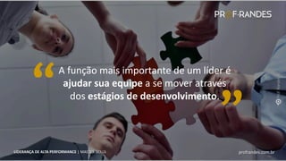 profrandes.com.br
LIDERANÇA DE ALTA PERFORMANCE | MASTER SKILLS
“
“
A função mais importante de um líder é
ajudar sua equipe a se mover através
dos estágios de desenvolvimento.
profrandes.com.br
LIDERANÇA DE ALTA PERFORMANCE | MASTER SKILLS
 