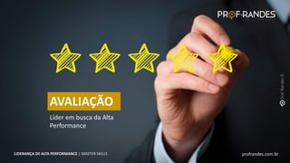profrandes.com.br
LIDERANÇA DE ALTA PERFORMANCE | MASTER SKILLS
AVALIAÇÃO
Líder em busca da Alta
Performance
profrandes.com.br
LIDERANÇA DE ALTA PERFORMANCE | MASTER SKILLS
 