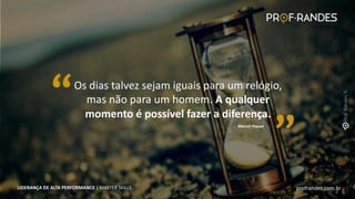 profrandes.com.br
LIDERANÇA DE ALTA PERFORMANCE | MASTER SKILLS
“ Marcel Proust
“
Os dias talvez sejam iguais para um relógio,
mas não para um homem. A qualquer
momento é possível fazer a diferença.
profrandes.com.br
LIDERANÇA DE ALTA PERFORMANCE | MASTER SKILLS
 