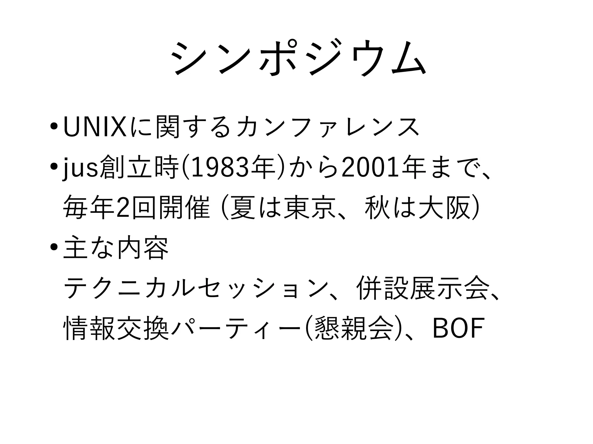 シンポジウム
●
UNIXに関するカンファレンス
●
jus創立時(1983年)から2001年まで、
毎年2回開催 (夏は東京、秋は大阪)
●
主な内容
テクニカルセッション、併設展示会、
情報交換パーティー(懇親会)、BOF
 