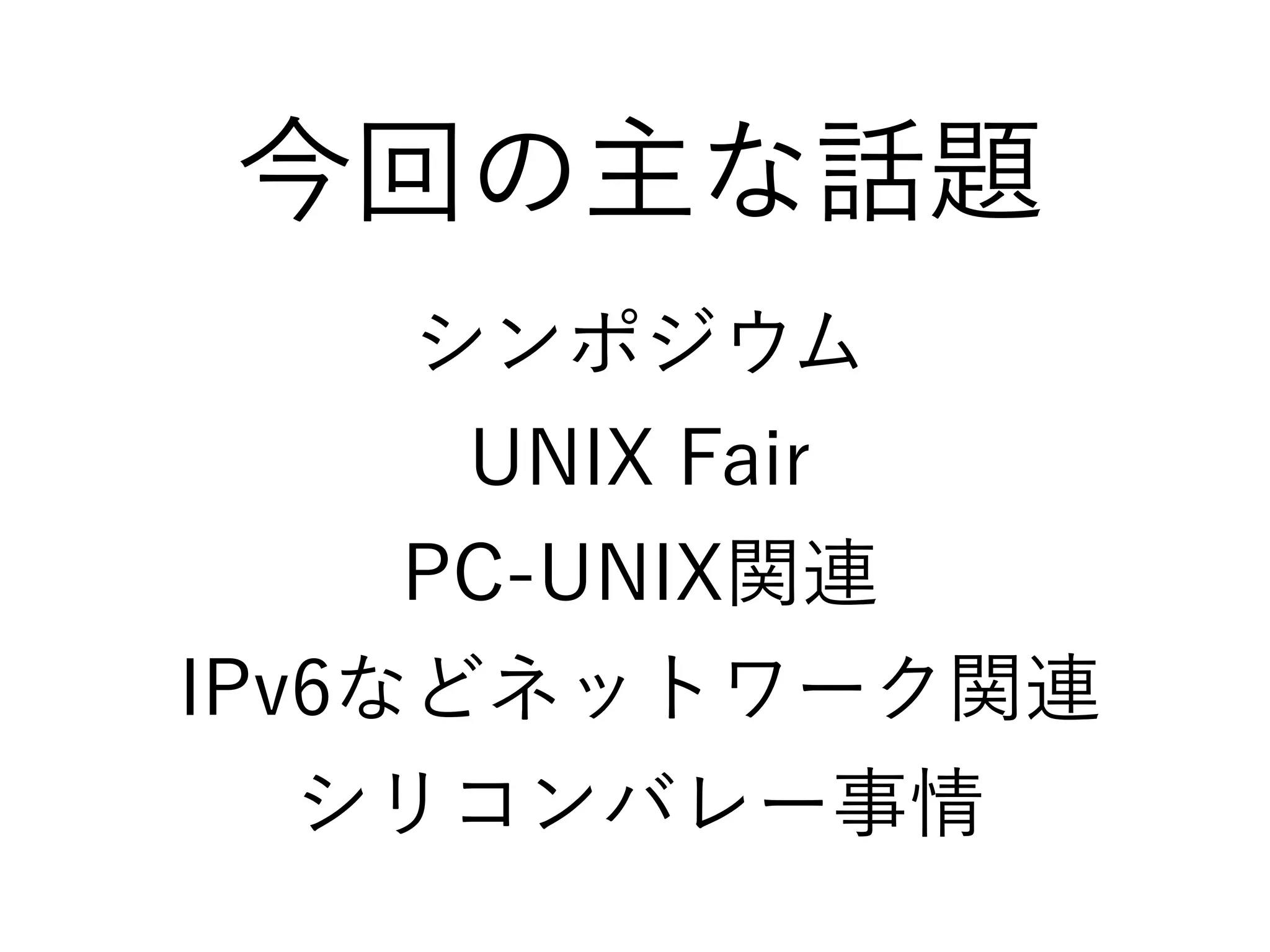 今回の主な話題
シンポジウム
UNIX Fair
PC-UNIX関連
IPv6などネットワーク関連
シリコンバレー事情
 