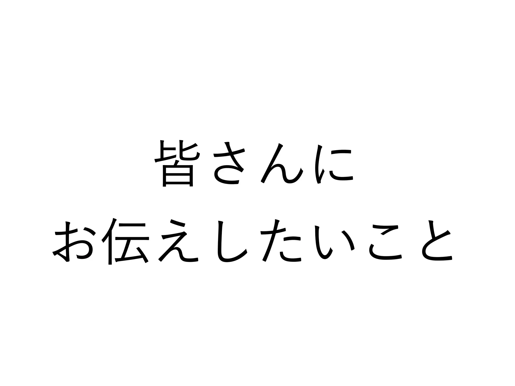 皆さんに
お伝えしたいこと
 