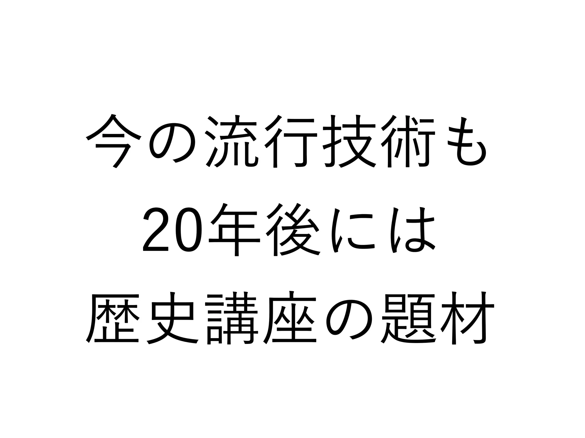 今の流行技術も
20年後には
歴史講座の題材
 