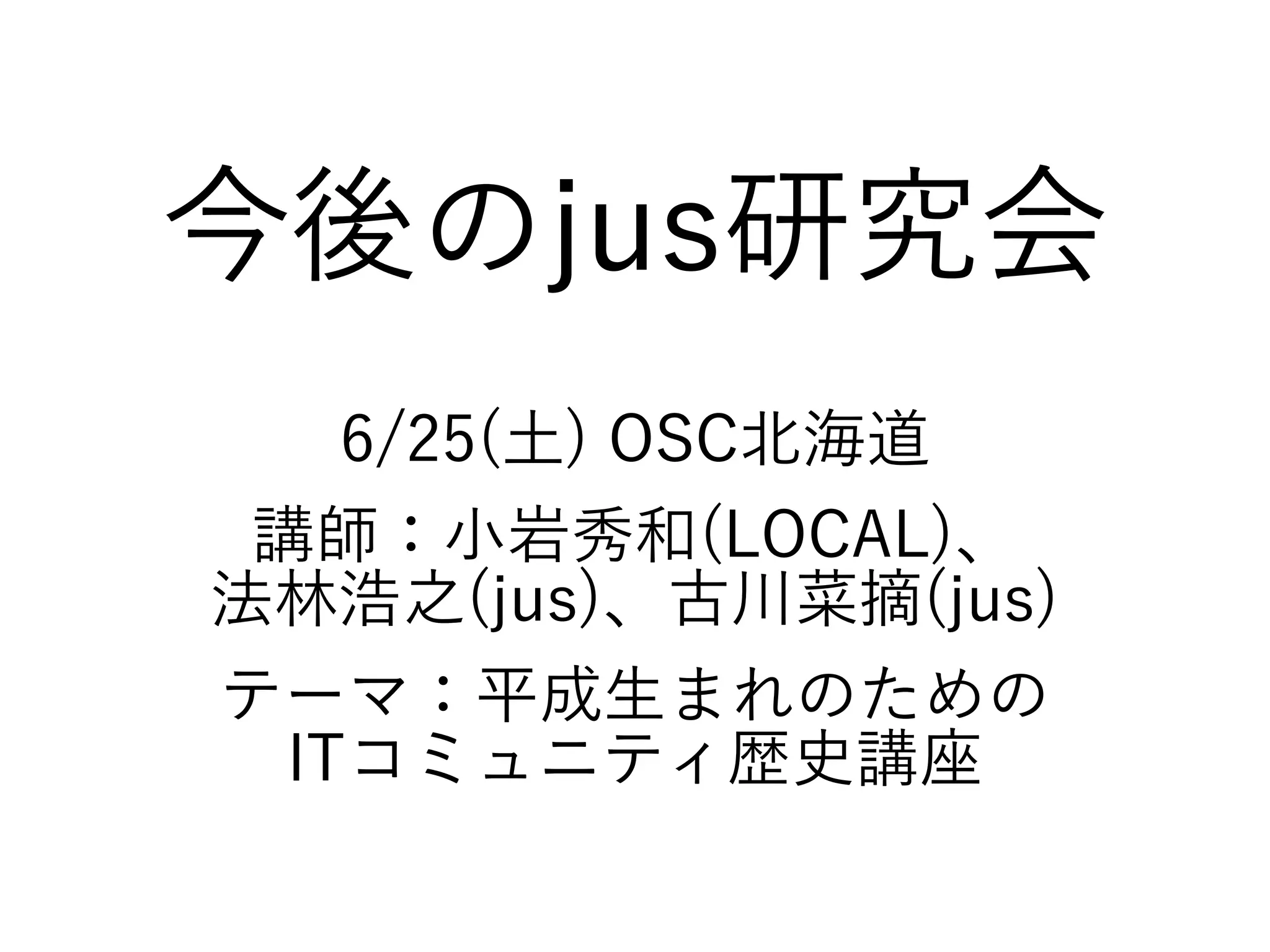 今後のjus研究会
6/25(土) OSC北海道
講師：小岩秀和(LOCAL)、
法林浩之(jus)、古川菜摘(jus)
テーマ：平成生まれのための
ITコミュニティ歴史講座
 