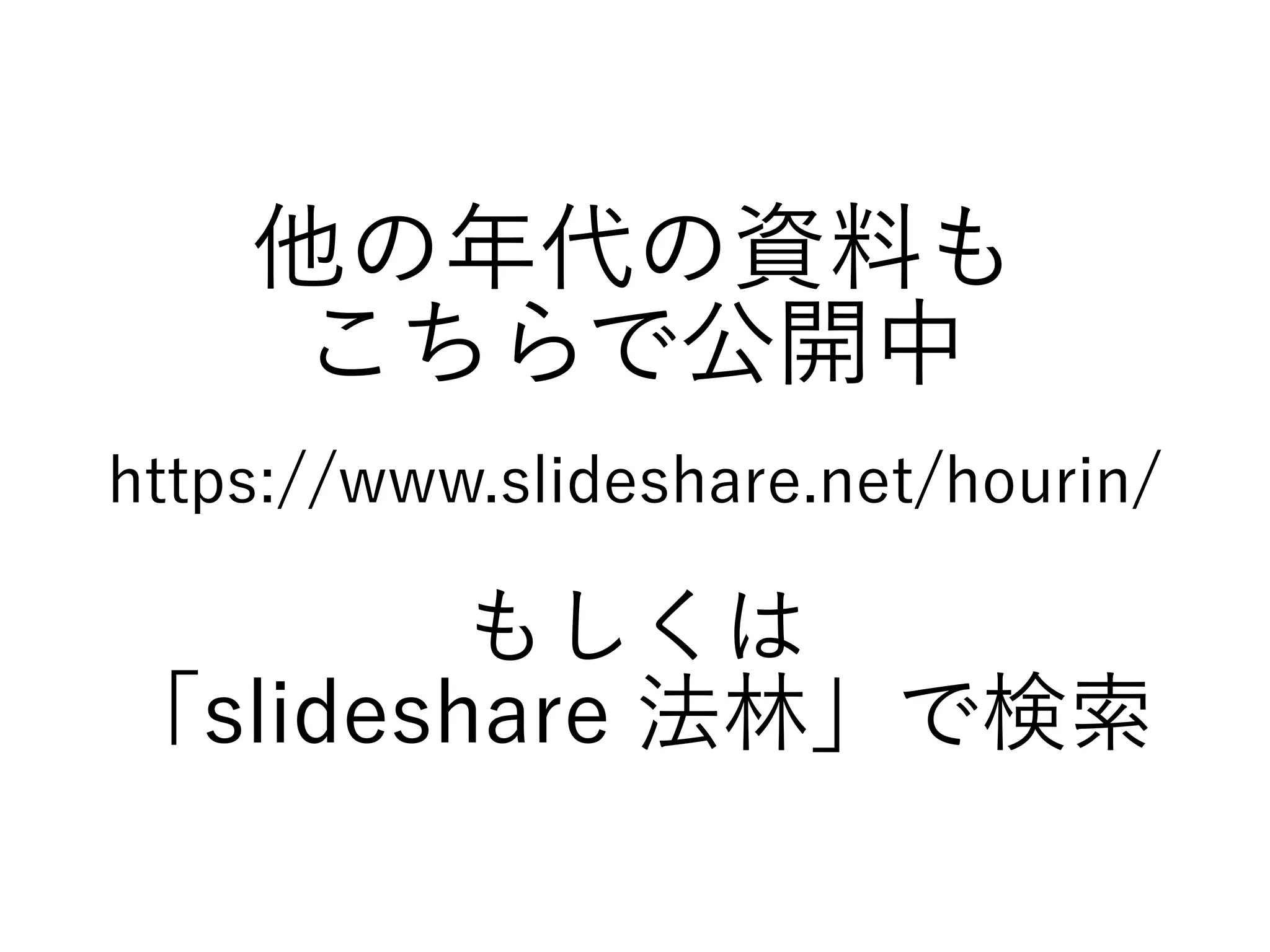 他の年代の資料も
こちらで公開中
https://www.slideshare.net/hourin/
もしくは
「slideshare 法林」で検索
 