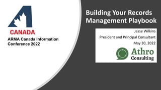 Building Your Records
Management Playbook
Jesse Wilkins
President and Principal Consultant
May 30, 2022
ARMA Canada Information
Conference 2022
 