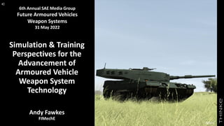 Simulation & Training
Perspectives for the
Advancement of
Armoured Vehicle
Weapon System
Technology
Andy Fawkes
FIMechE
6th Annual SAE Media Group
Future Armoured Vehicles
Weapon Systems
31 May 2022
Credit – American Rheinmetall
BISim
 