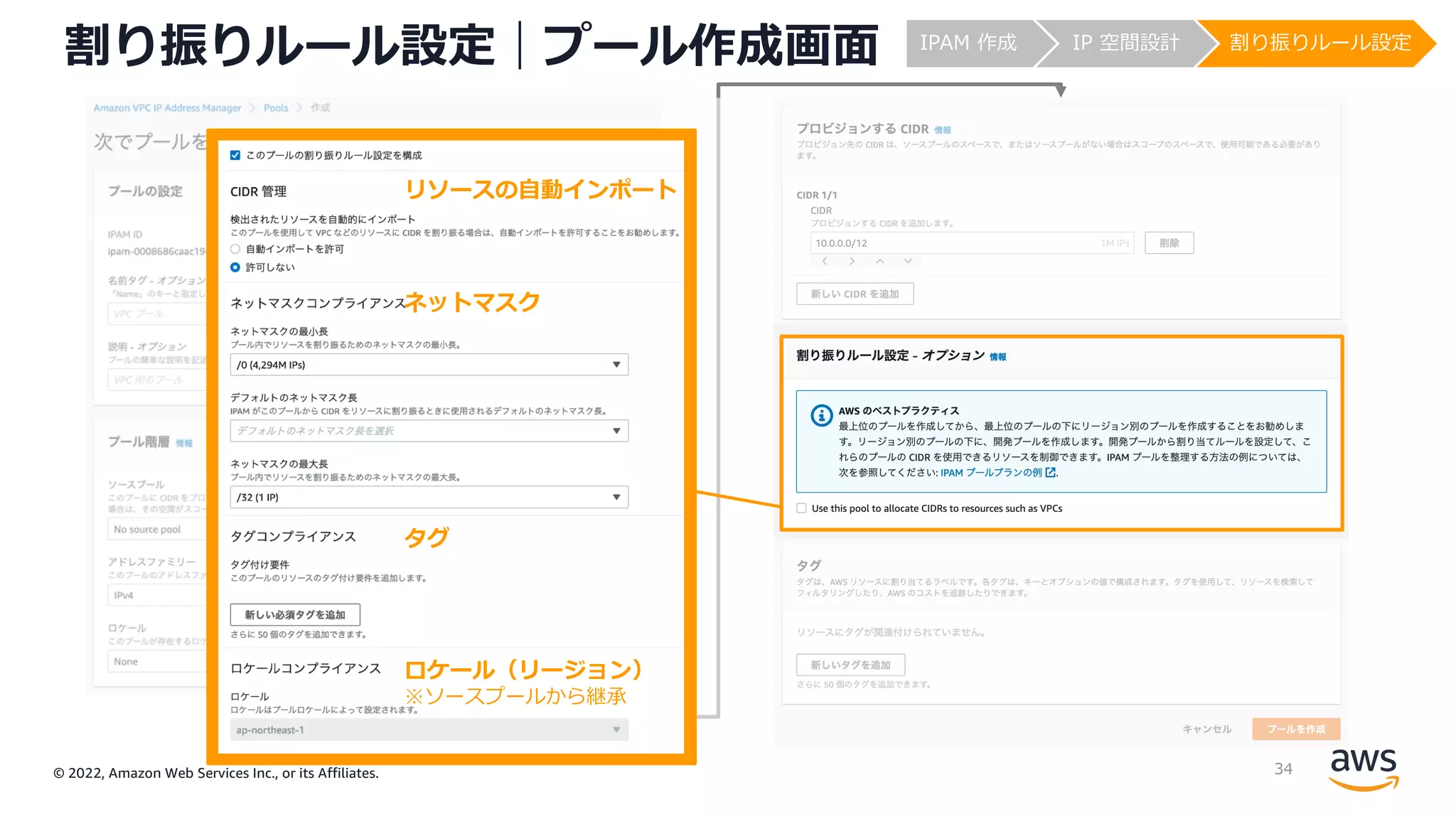 © 2022, Amazon Web Services Inc., or its Affiliates.
割り振りルール設定｜プール作成画⾯ IPAM 作成 IP 空間設計 割り振りルール設定
ネットマスク
リソースの⾃動インポート
タグ
ロケール（リージョン）
※ソースプールから継承
34
 