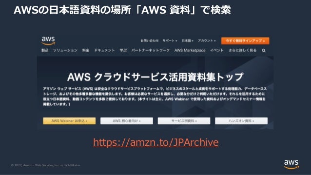 © 2022, Amazon Web Services, Inc. or its Affiliates.
AWSの日本語資料の場所「AWS 資料」で検索
https://amzn.to/JPArchive
 