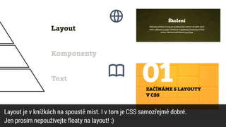 Text
Komponenty
Layout
Layout je v knížkách na spoustě míst. I v tom je CSS samozřejmě dobré.


Jen prosím nepoužívejte floaty na layout! :)
 