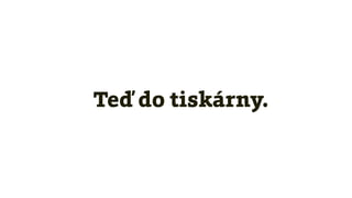 Teď do tiskárny.
 