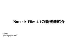 Nutanix Files 4.1の新機能紹介
Twitter
@masago_Omuomu
 