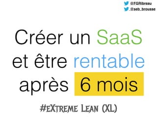 Créer un SaaS
 
et être rentable


après 6 mois
@FGRibreau
@seb_brousse
#eXtreme Lean (XL)
 