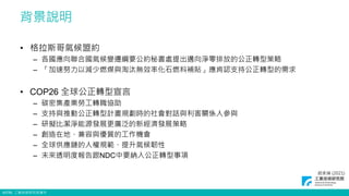 ©ITRI. 工業技術研究院著作
背景說明
• 格拉斯哥氣候盟約
– 各國應向聯合國氣候變遷綱要公約秘書處提出邁向淨零排放的公正轉型策略
– 「加速努力以減少燃煤與淘汰無效率化石燃料補貼」應肯認支持公正轉型的需求
• COP26 全球公正轉型宣言
– 碳密集產業勞工轉職協助
– 支持與推動公正轉型計畫規劃時的社會對話與利害關係人參與
– 研擬比潔淨能源發展更廣泛的新經濟發展策略
– 創造在地、兼容與優質的工作機會
– 全球供應鏈的人權規範、提升氣候韌性
– 未來透明度報告跟NDC中要納入公正轉型事項
趙家緯 (2021)
 