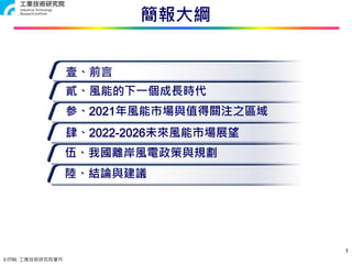 © ITRI. 工業技術研究院著作
簡報大綱
貳、風能的下一個成長時代
参、2021年風能市場與值得關注之區域
壹、前言
1
伍、我國離岸風電政策與規劃
肆、2022-2026未來風能市場展望
陸、結論與建議
 
