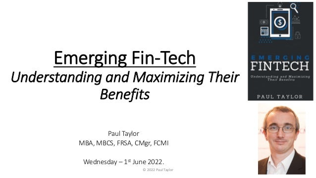 Paul Taylor
MBA, MBCS, FRSA, CMgr, FCMI
Wednesday – 1st June 2022.
Emerging Fin-Tech
Understanding and Maximizing Their
Benefits
© 2022 Paul Taylor
 