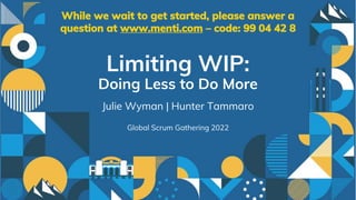 Limiting WIP:
Doing Less to Do More
Julie Wyman | Hunter Tammaro
Global Scrum Gathering 2022
While we wait to get started, please answer a
question at www.menti.com – code: 99 04 42 8
 