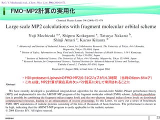 33
FMO-MP2計算の実用化
・ HIV-protease+LipinavirのFMO-MP2/6-31Gジョブが14.3時間 （当時のXeon 64コア）
・ これ以後、MP2計算が実在系のタンパク質系に対して常用されることに
2022/6/4
Ref.; Y. Mochizuki et al., Chem. Phys. Lett. 396 (2004) 473.
 