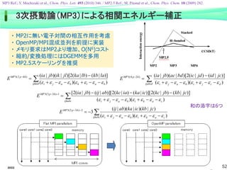 2022/6/4 52
3次摂動論（MP3）による相関エネルギー補正
MP3 Ref.; Y. Mochizuki et al., Chem. Phys. Lett. 493 (2010) 346. / MP2.5 Ref.; M. Pitonal et al., Chem. Phys. Chem. 10 (2009) 282.
・ MP2に無い電子対間の相互作用を考慮
・ OpenMP/MPI混成並列を前提に実装
・ メモリ要求はMP2より増加、O(N6)コスト
・ 縮約/変換処理にはDGEMMを多用
・ MP2.5スケーリングを推奨
 








ijklab b
a
l
k
b
a
j
i
h
p
MP la
kb
lb
ka
jl
ik
jb
ia
E
)
)(
(
)]
|
(
)
|
(
2
)[
|
)(
|
(
)
4
2
(
3








 








ijabcd d
c
j
i
b
a
j
i
h
p
MP jc
id
jd
ic
bd
ac
jb
ia
E
)
)(
(
)]
|
(
)
|
(
2
)[
|
)(
|
(
)
2
4
(
3








 











ijkabc c
a
k
i
b
a
j
i
h
p
MP jc
kb
jb
kc
ic
ka
ia
kc
ab
ij
jb
ia
E
)
)(
(
)]
|
(
)
|
(
2
)][
|
(
)
|
(
2
)][
|
(
)
|
(
2
[
1
)
3
3
(
3








 









ijkabc c
a
k
i
b
a
j
i
h
p
MP jc
kb
ic
ka
ab
ij
E
)
)(
(
)
|
)(
|
)(
|
(
3
2
)
3
3
(
3








和の添字は6つ
 