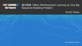 1
DEEP LEARNING JP
[DL Papers]
http://deeplearning.jp/
論文解説：Offline Reinforcement Learning as One Big
Sequence Modeling Problem
Ryoichi Takase
 