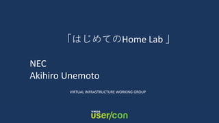 「はじめてのHome Lab 」
NEC
Akihiro Unemoto
VIRTUAL INFRASTRUCTURE WORKING GROUP
 