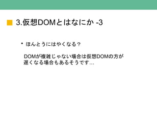 3.仮想DOMとはなにか -3
・ほんとうにはやくなる？
DOMが複雑じゃない場合は仮想DOMの方が
遅くなる場合もあるそうです…
 