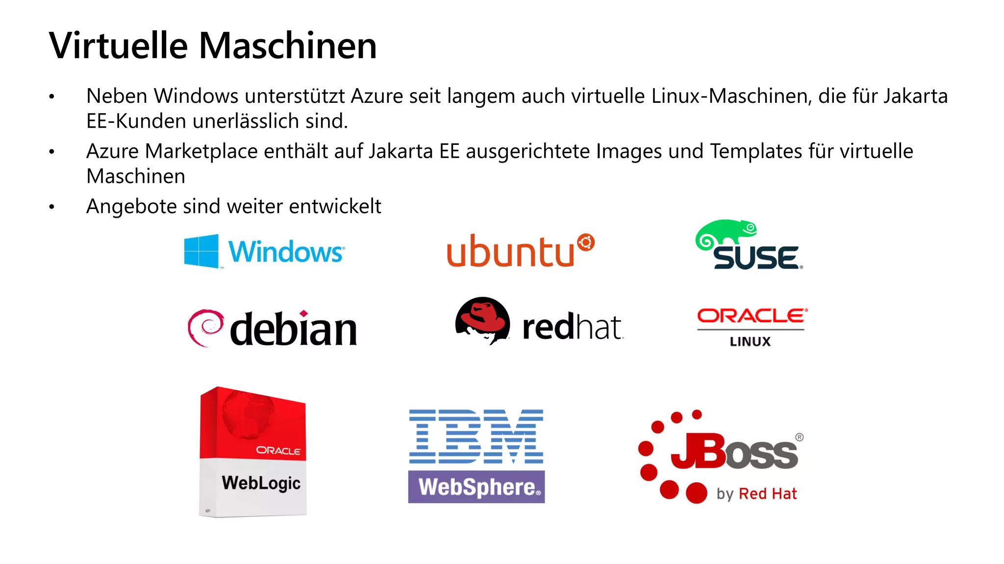 Virtuelle Maschinen
• Neben Windows unterstützt Azure seit langem auch virtuelle Linux-Maschinen, die für Jakarta
EE-Kunden unerlässlich sind.
• Azure Marketplace enthält auf Jakarta EE ausgerichtete Images und Templates für virtuelle
Maschinen
• Angebote sind weiter entwickelt
 