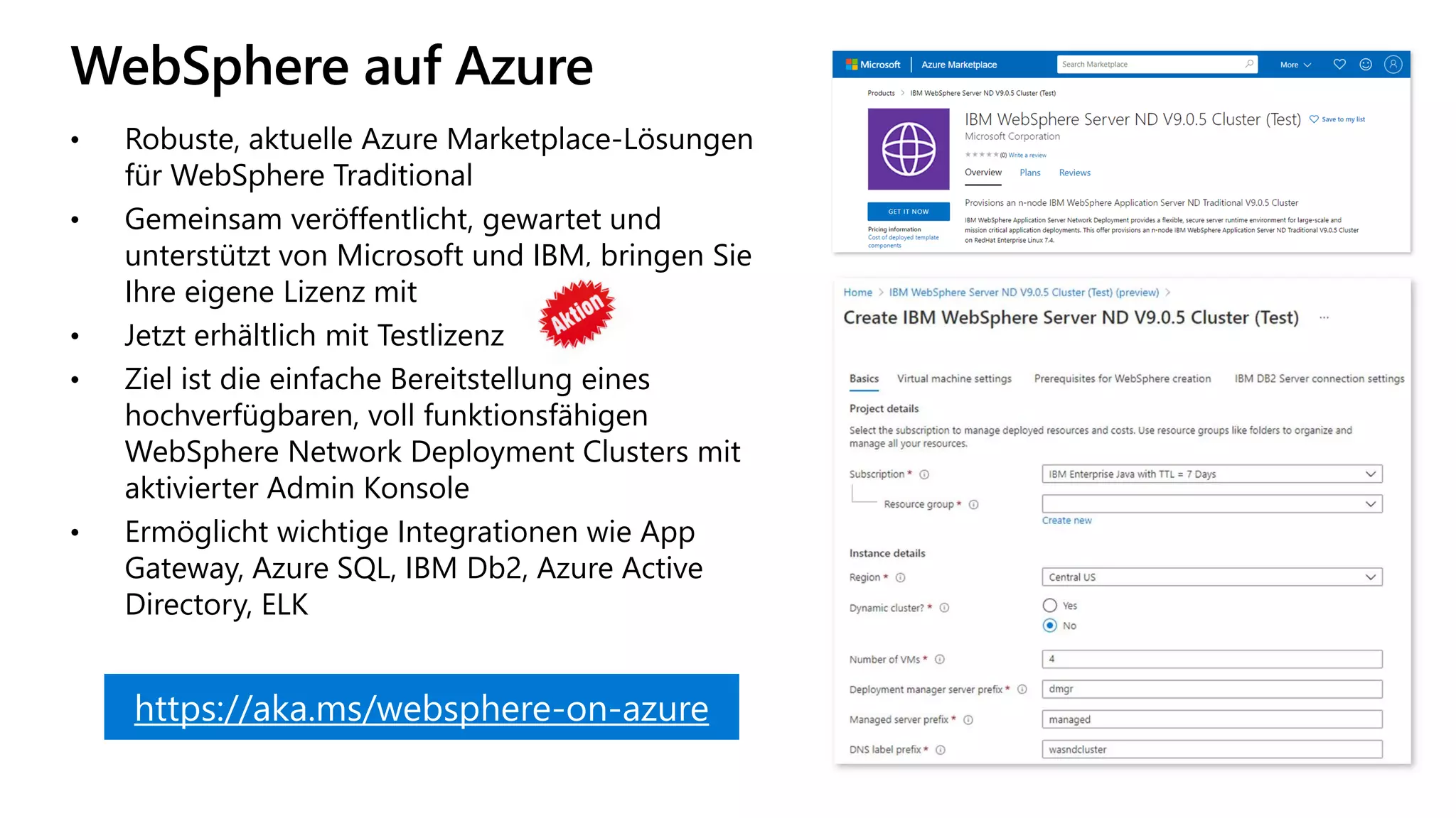 WebSphere auf Azure
https://aka.ms/websphere-on-azure
• Robuste, aktuelle Azure Marketplace-Lösungen
für WebSphere Traditional
• Gemeinsam veröffentlicht, gewartet und
unterstützt von Microsoft und IBM, bringen Sie
Ihre eigene Lizenz mit
• Jetzt erhältlich mit Testlizenz
• Ziel ist die einfache Bereitstellung eines
hochverfügbaren, voll funktionsfähigen
WebSphere Network Deployment Clusters mit
aktivierter Admin Konsole
• Ermöglicht wichtige Integrationen wie App
Gateway, Azure SQL, IBM Db2, Azure Active
Directory, ELK
 