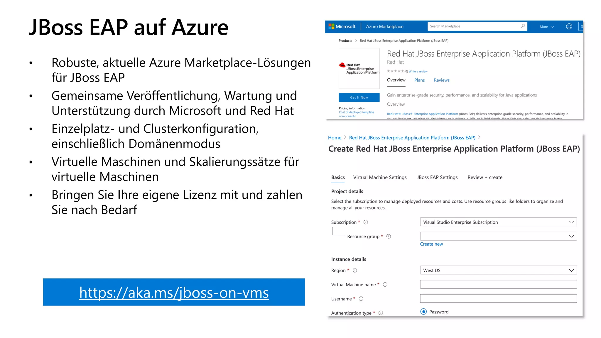 JBoss EAP auf Azure
• Robuste, aktuelle Azure Marketplace-Lösungen
für JBoss EAP
• Gemeinsame Veröffentlichung, Wartung und
Unterstützung durch Microsoft und Red Hat
• Einzelplatz- und Clusterkonfiguration,
einschließlich Domänenmodus
• Virtuelle Maschinen und Skalierungssätze für
virtuelle Maschinen
• Bringen Sie Ihre eigene Lizenz mit und zahlen
Sie nach Bedarf
https://aka.ms/jboss-on-vms
 